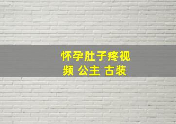 怀孕肚子疼视频 公主 古装